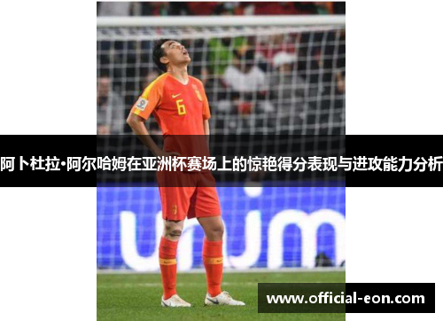 阿卜杜拉·阿尔哈姆在亚洲杯赛场上的惊艳得分表现与进攻能力分析