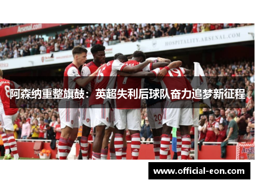 阿森纳重整旗鼓：英超失利后球队奋力追梦新征程