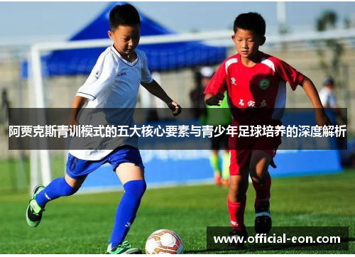 阿贾克斯青训模式的五大核心要素与青少年足球培养的深度解析