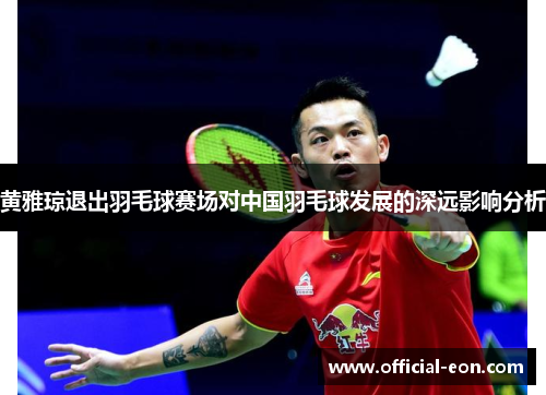 黄雅琼退出羽毛球赛场对中国羽毛球发展的深远影响分析